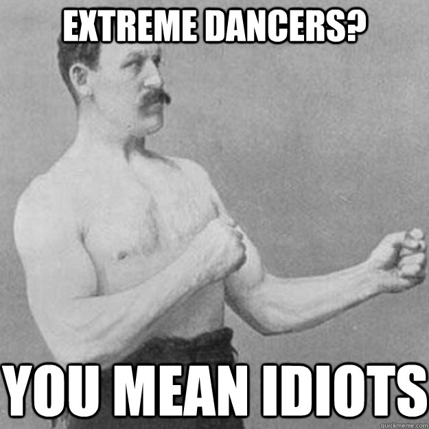 EXTREME dancers? YOU MEAN idiots  overly manly man