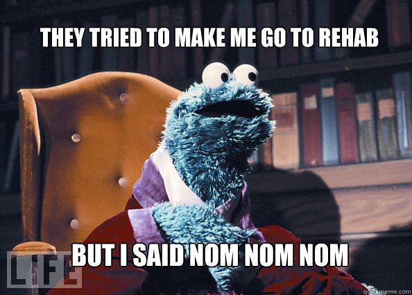They tried to make me go to rehab but i said nom nom nom  Cookieman