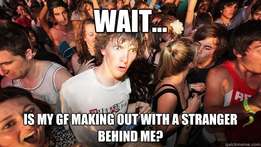 wait... is my gf making out with a stranger behind me?  Sudden Clarity Clarence
