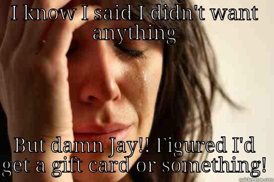 I KNOW I SAID I DIDN'T WANT ANYTHING BUT DAMN JAY!! FIGURED I'D GET A GIFT CARD OR SOMETHING! First World Problems