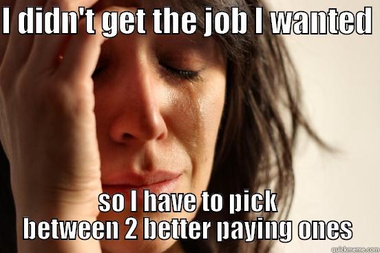 ben is a fuck - I DIDN'T GET THE JOB I WANTED  SO I HAVE TO PICK BETWEEN 2 BETTER PAYING ONES First World Problems