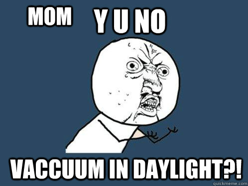 Y u no  Vaccuum In Daylight?! Mom  Y U No