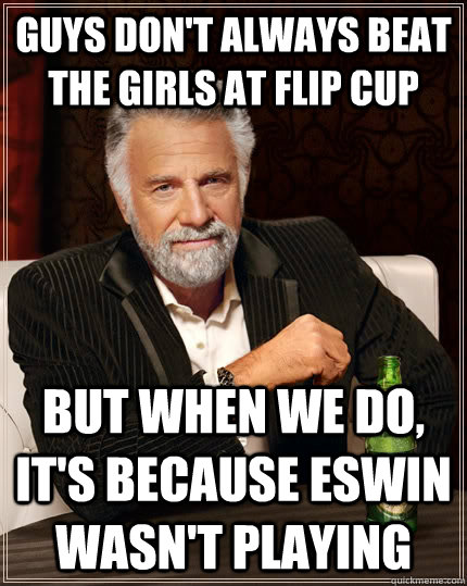 guys don't always beat the girls at flip cup but when we do, it's because eswin wasn't playing   The Most Interesting Man In The World