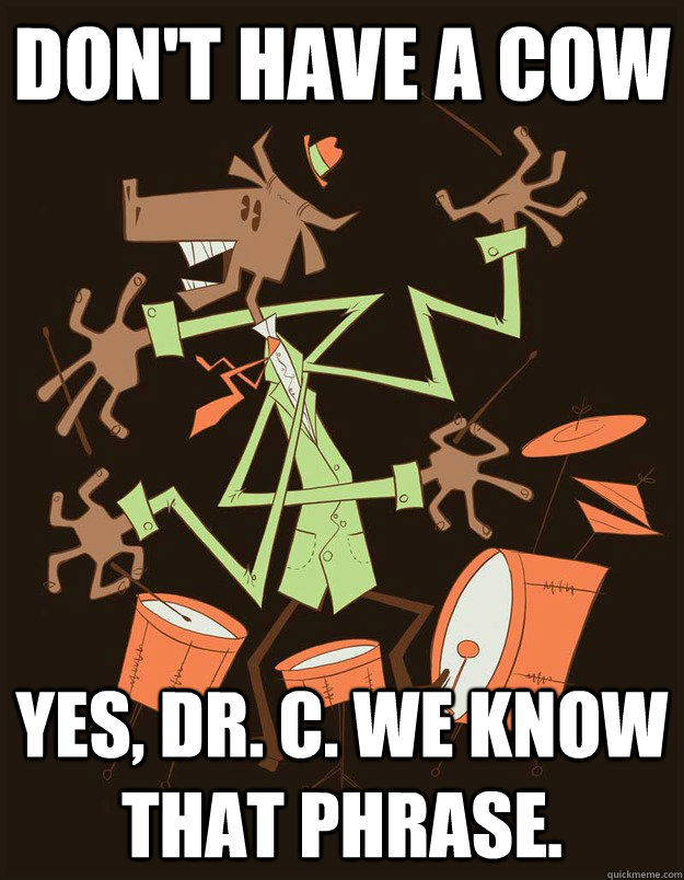 don't have a cow Yes, Dr. C. We know that phrase. - don't have a cow Yes, Dr. C. We know that phrase.  Misc