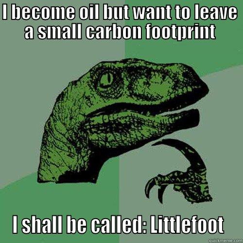 I BECOME OIL BUT WANT TO LEAVE A SMALL CARBON FOOTPRINT I SHALL BE CALLED: LITTLEFOOT  Philosoraptor