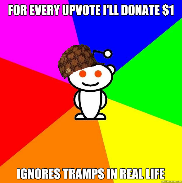 For every upvote I'll donate $1 Ignores tramps in real life  Scumbag Redditor