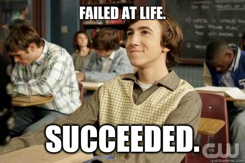 Failed at life. Succeeded.  