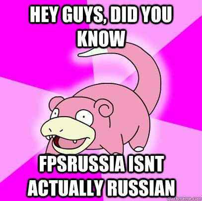 hey guys, did you know fpsrussia isnt actually russian  Slowpoke