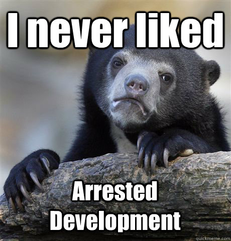 I never liked Arrested Development  Confession Bear