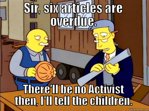SIR, SIX ARTICLES ARE OVERDUE. THERE'LL BE NO ACTIVIST THEN, I'LL TELL THE CHILDREN. Misc