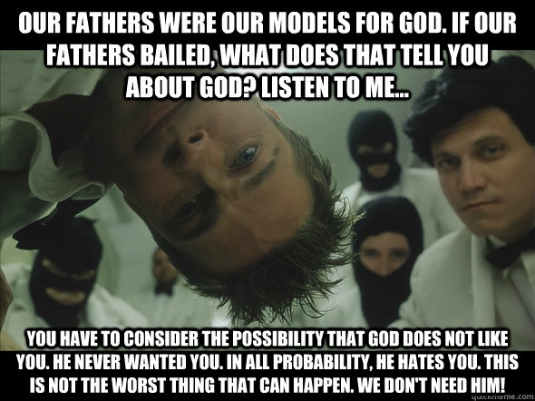 Our fathers were our models for God. If our fathers bailed, what does that tell you about God? listen to me... You have to consider the possibility that God does not like you. He never wanted you. In all probability, he hates you. This is not the worst th - Our fathers were our models for God. If our fathers bailed, what does that tell you about God? listen to me... You have to consider the possibility that God does not like you. He never wanted you. In all probability, he hates you. This is not the worst th  Tyler Durden