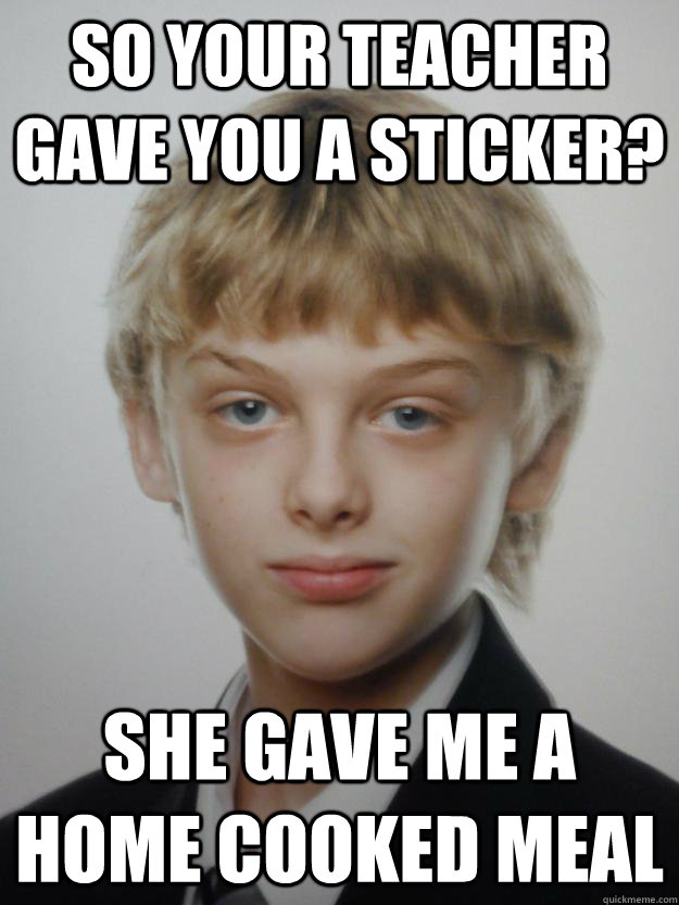 So your teacher gave you a sticker? She gave me a home cooked meal  Teachers Pet Kid