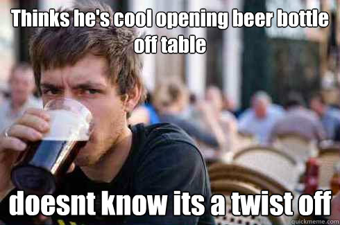 Thinks he's cool opening beer bottle off table doesnt know its a twist off  Lazy College Senior