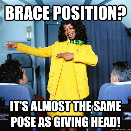 Brace position? it's almost the same pose as giving head!  Ghetto Flight Attendant