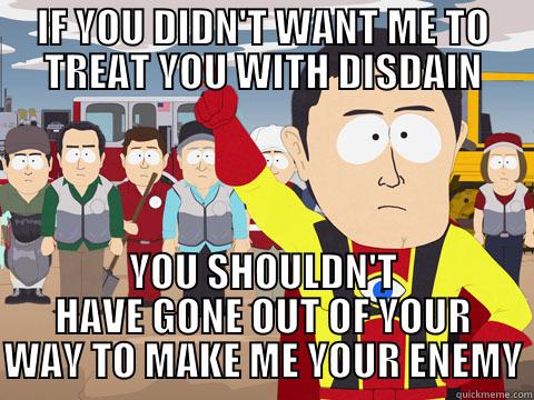 IF YOU DIDN'T WANT ME TO TREAT YOU WITH DISDAIN YOU SHOULDN'T HAVE GONE OUT OF YOUR WAY TO MAKE ME YOUR ENEMY Captain Hindsight