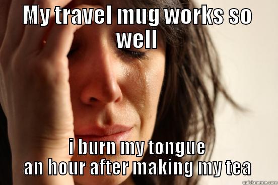 MY TRAVEL MUG WORKS SO WELL I BURN MY TONGUE AN HOUR AFTER MAKING MY TEA First World Problems