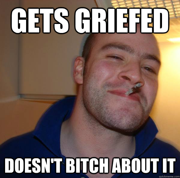 Gets griefed Doesn't bitch about it - Gets griefed Doesn't bitch about it  Misc