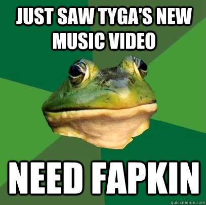 Just saw tyga's new music video Need fapkin  Foul Bachelor Frog