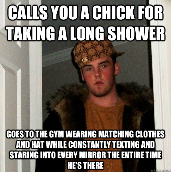calls you a chick for taking a long shower goes to the gym wearing matching clothes and hat while constantly texting and staring into every mirror the entire time he's there  Scumbag Steve