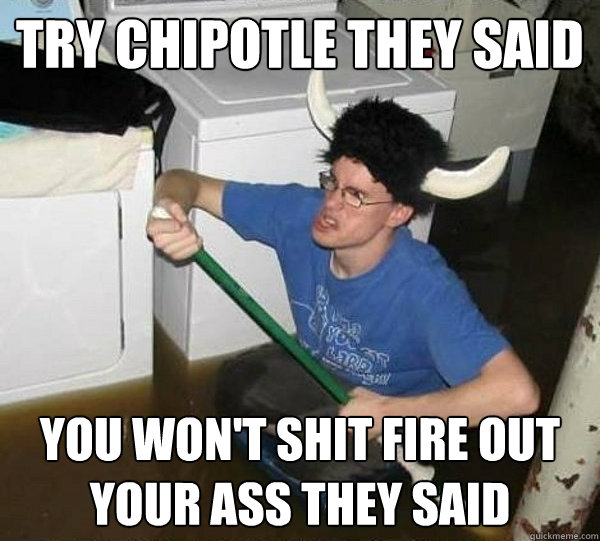 Try chipotle They said
 You won't shit fire out your ass they said  they said2