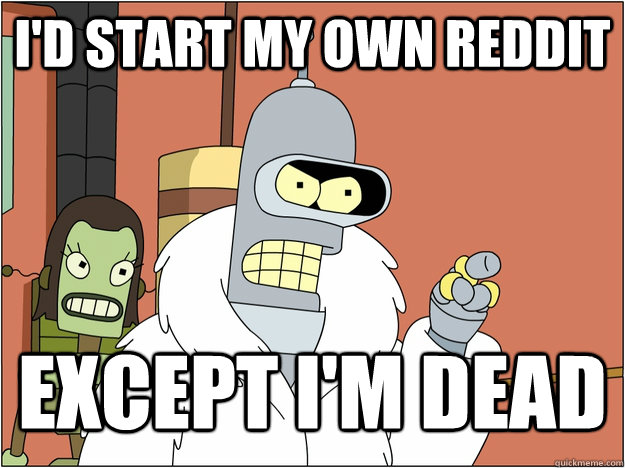 I'd start my own reddit Except I'm Dead  blackjack and hookers