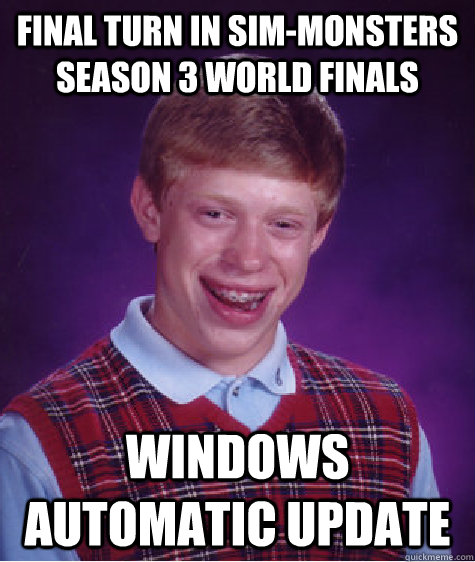 Final turn in Sim-Monsters Season 3 World Finals Windows automatic update  Bad Luck Brian