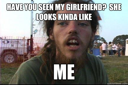 have you seen my girlfriend?  she looks kinda like me  Wook 17