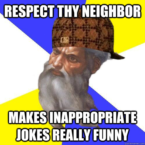 Respect thy neighbor Makes inappropriate jokes really funny  Scumbag Advice God