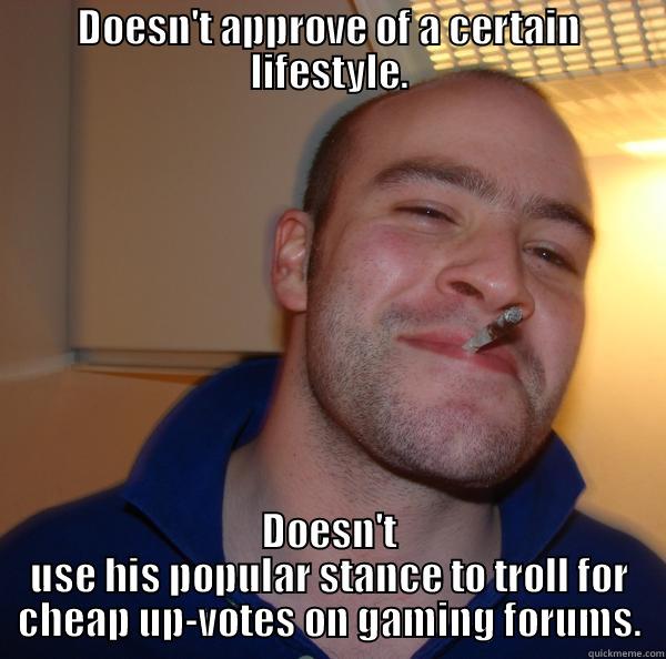 DOESN'T APPROVE OF A CERTAIN LIFESTYLE. DOESN'T USE HIS POPULAR STANCE TO TROLL FOR CHEAP UP-VOTES ON GAMING FORUMS. Good Guy Greg 