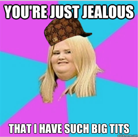 you're just jealous that i have such big tits - you're just jealous that i have such big tits  Misc
