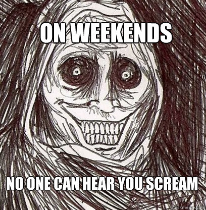 On weekends No one can hear you scream  Shadowlurker