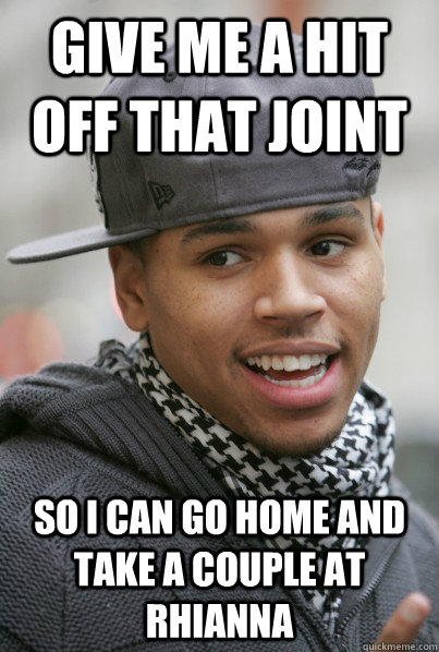 give me a hit off that joint so i can go home and take a couple at rhianna  Chris Brown
