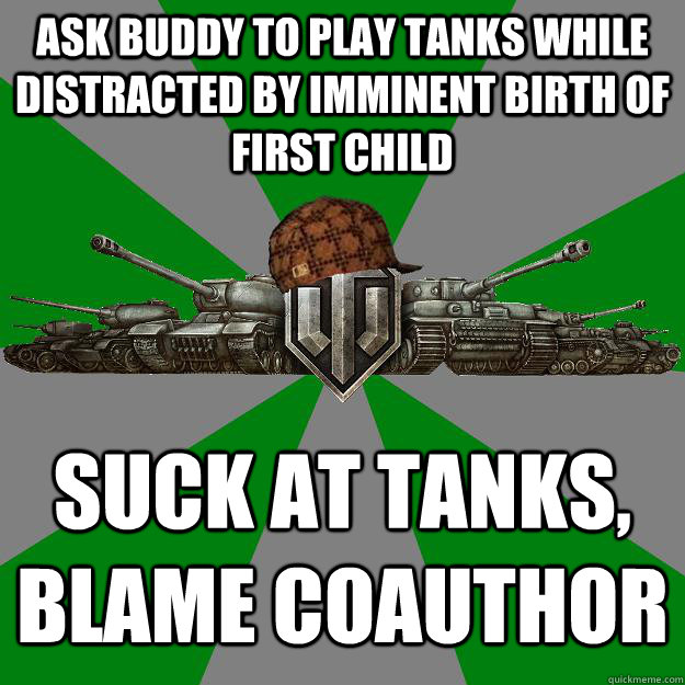 ASK BUDDY TO PLAY TANKS WHILE DISTRACTED BY IMMINENT BIRTH OF FIRST CHILD SUCK AT TANKS, BLAME COAUTHOR  Scumbag World of Tanks