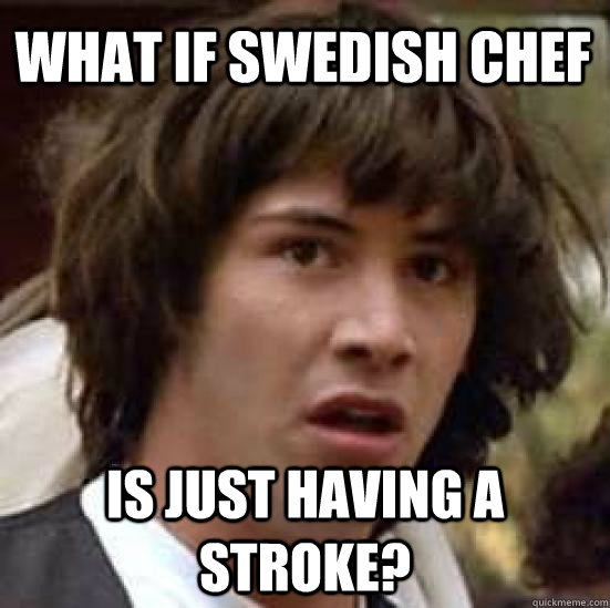 What if Swedish Chef is just having a stroke?  conspiracy keanu