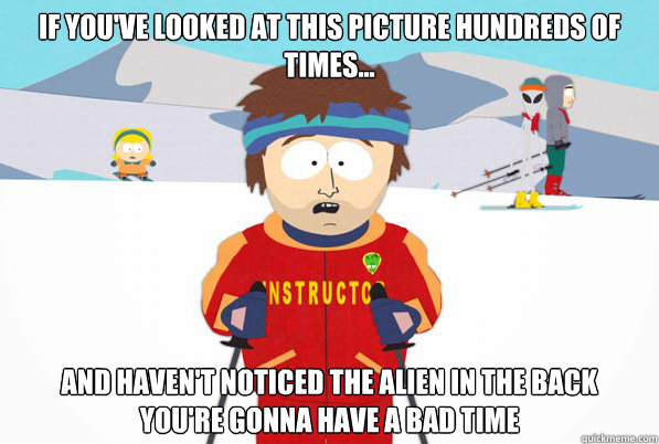 If you've looked at this picture hundreds of times... and haven't noticed the alien in the back 
you're gonna have a bad time  Southpark Instructor