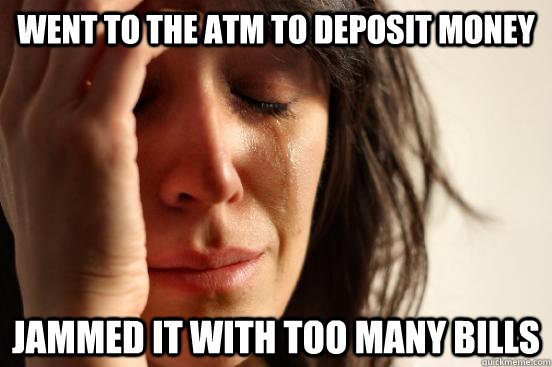 Went to the ATM to deposit money Jammed it with too many bills  First World Problems