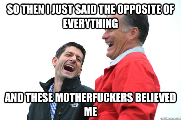 so then i just said the opposite of everything and these motherfuckers believed me - so then i just said the opposite of everything and these motherfuckers believed me  Lying RomneyRyan