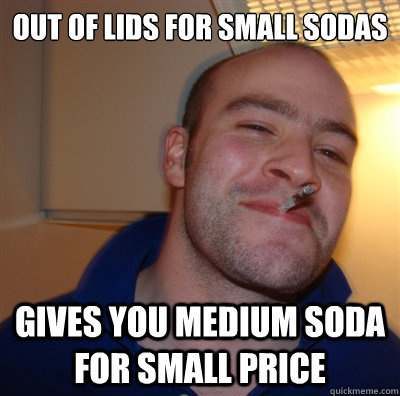 out of lids for small sodas gives you medium soda for small price  GoodGuyGreg