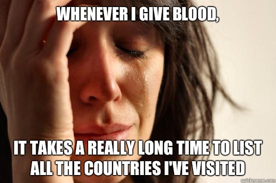 Whenever I give blood, It takes a really long time to list all the countries I've visited  First World Problems