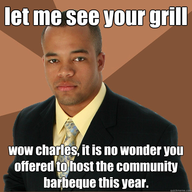 let me see your grill wow charles, it is no wonder you offered to host the community barbeque this year.  Successful Black Man