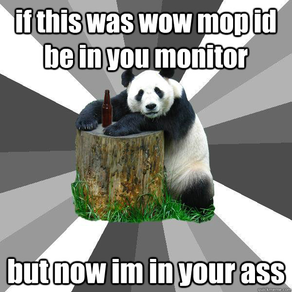 if this was wow mop id be in you monitor  but now im in your ass  Pickup-Line Panda