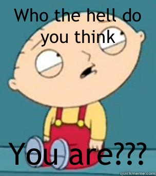 Who the hell do you think  You are???   Are you retarded stewie