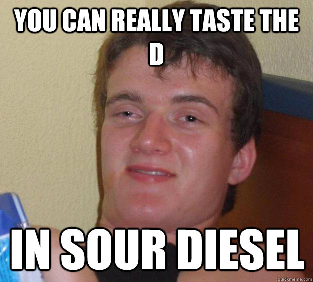You can really taste the d in sour diesel  10 Guy