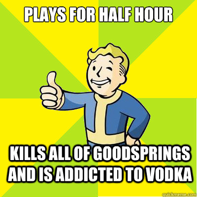 Plays for half hour Kills all of goodsprings and is addicted to Vodka  - Plays for half hour Kills all of goodsprings and is addicted to Vodka   Fallout new vegas