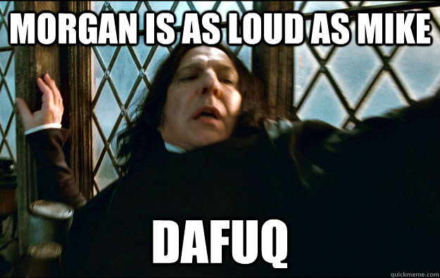 Morgan is as loud as mike dafuq  Snape Dafuq