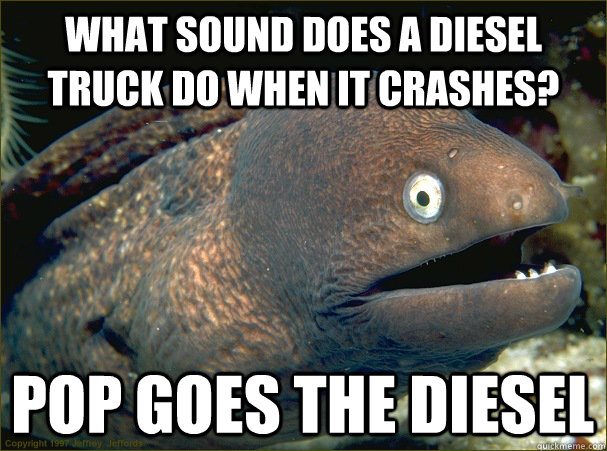 what sound does a diesel truck do when it crashes? pop goes the diesel  Bad Joke Eel