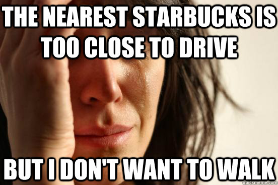 The nearest Starbucks is too close to drive But I don't want to walk  First World Problems