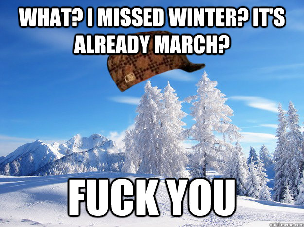 What? I missed winter? It's already March? fuck you - What? I missed winter? It's already March? fuck you  Scumbag Winter