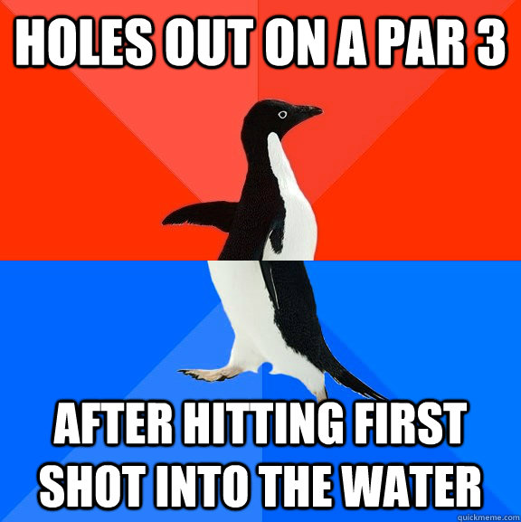 Holes out on a par 3 after hitting first shot into the water  Socially Awesome Awkward Penguin