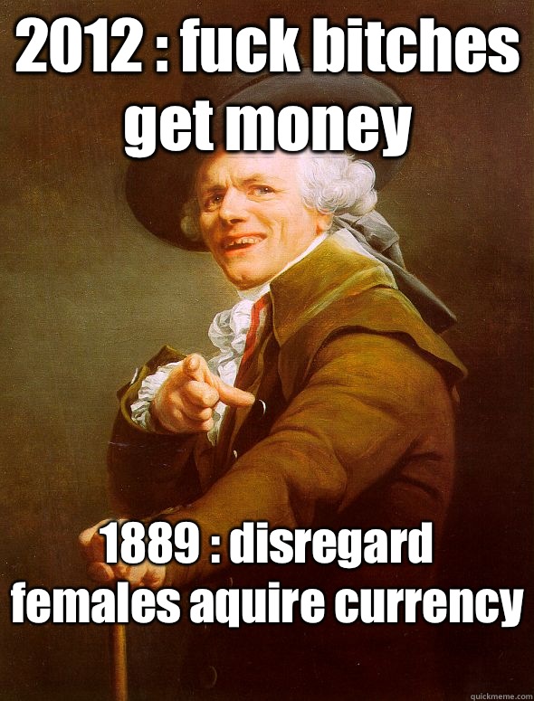 2012 : fuck bitches get money  1889 : disregard females aquire currency   Joseph Ducreux